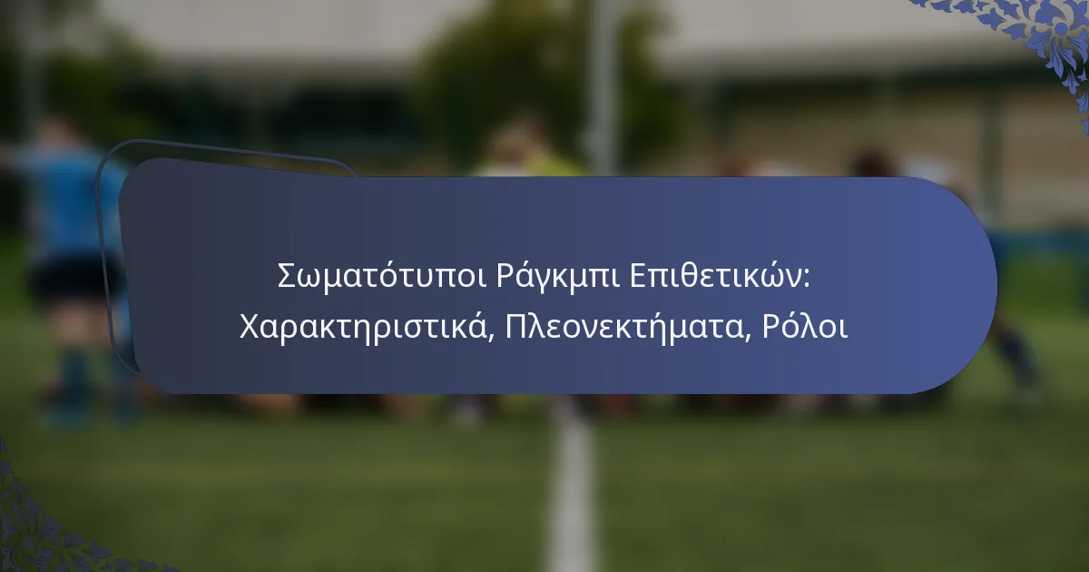 Σωματότυποι Ράγκμπι Επιθετικών: Χαρακτηριστικά, Πλεονεκτήματα, Ρόλοι