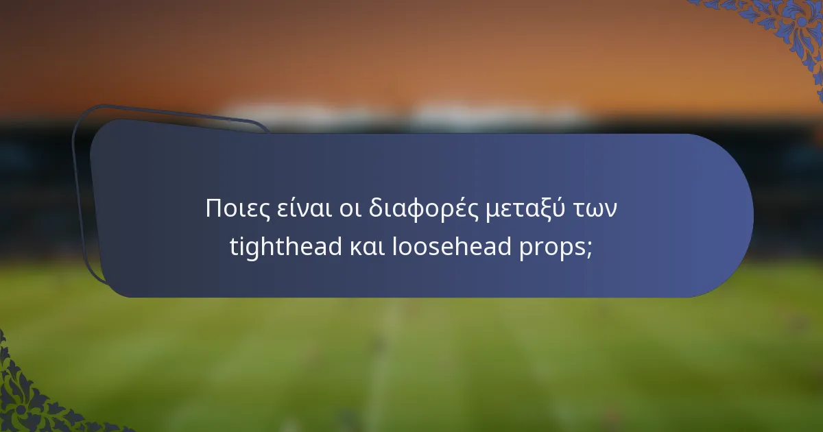 Ποιες είναι οι διαφορές μεταξύ των tighthead και loosehead props;
