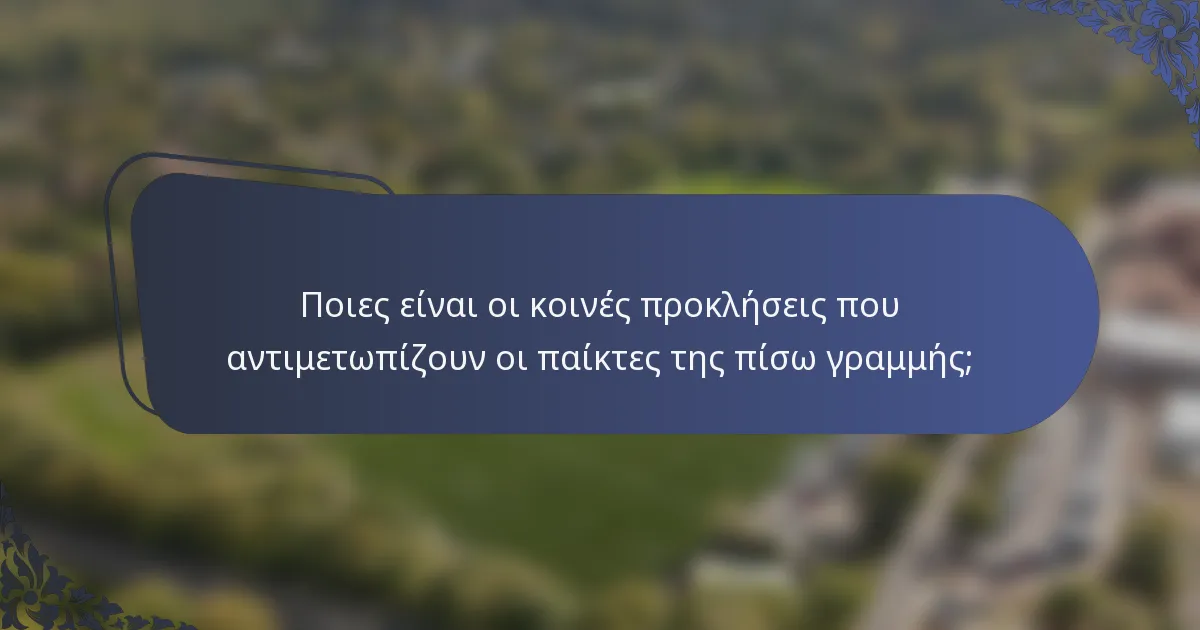 Ποιες είναι οι κοινές προκλήσεις που αντιμετωπίζουν οι παίκτες της πίσω γραμμής;