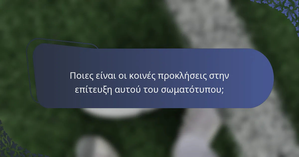Ποιες είναι οι κοινές προκλήσεις στην επίτευξη αυτού του σωματότυπου;