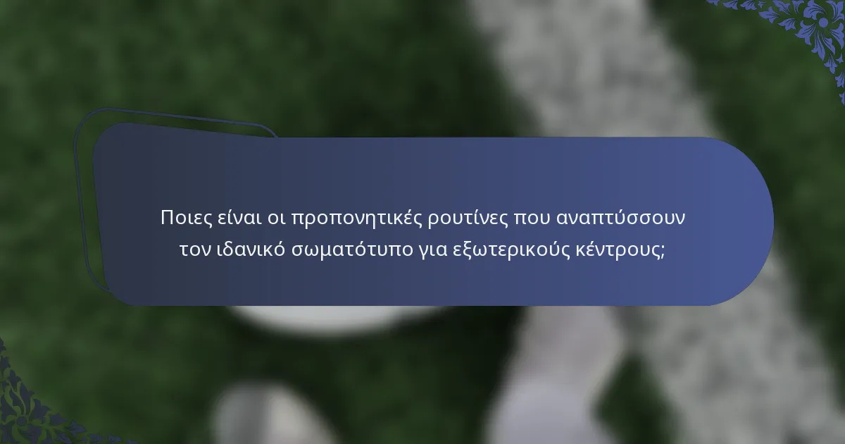 Ποιες είναι οι προπονητικές ρουτίνες που αναπτύσσουν τον ιδανικό σωματότυπο για εξωτερικούς κέντρους;