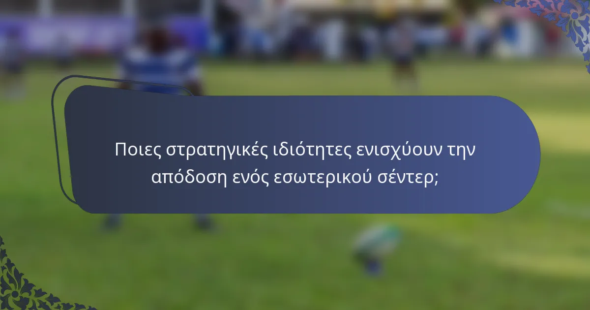 Ποιες στρατηγικές ιδιότητες ενισχύουν την απόδοση ενός εσωτερικού σέντερ;