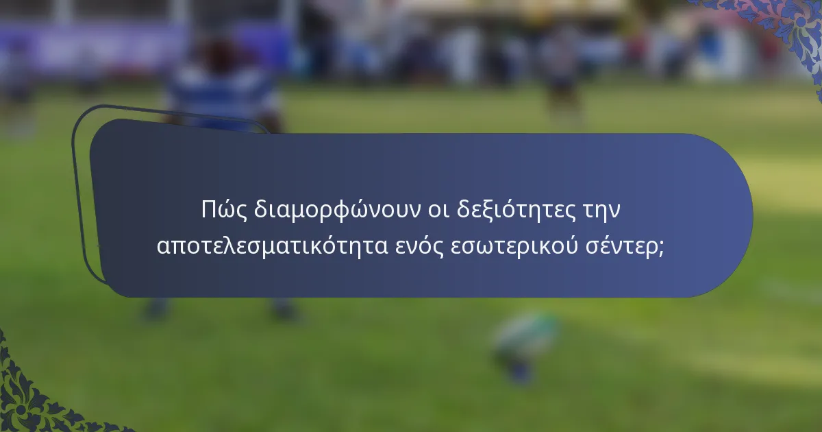 Πώς διαμορφώνουν οι δεξιότητες την αποτελεσματικότητα ενός εσωτερικού σέντερ;