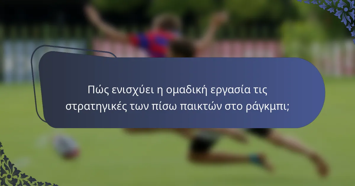 Πώς ενισχύει η ομαδική εργασία τις στρατηγικές των πίσω παικτών στο ράγκμπι;