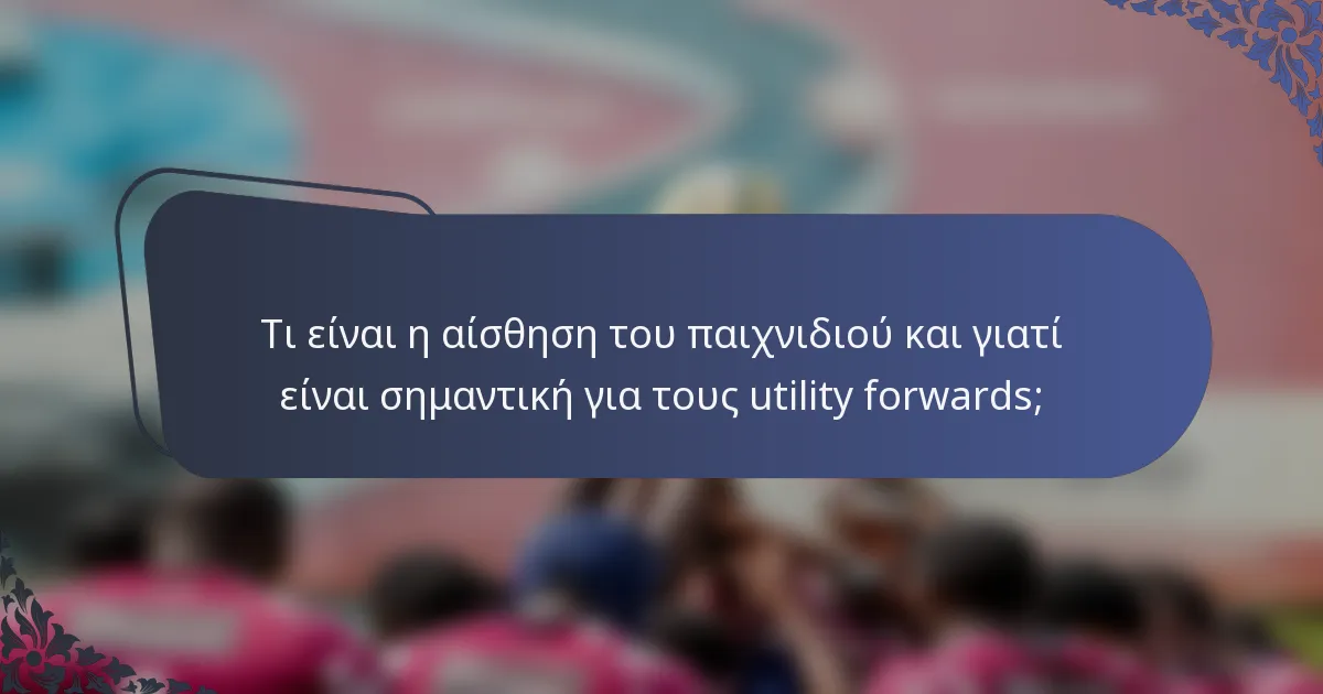 Τι είναι η αίσθηση του παιχνιδιού και γιατί είναι σημαντική για τους utility forwards;
